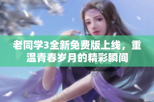 老同学3全新免费版上线，重温青春岁月的精彩瞬间