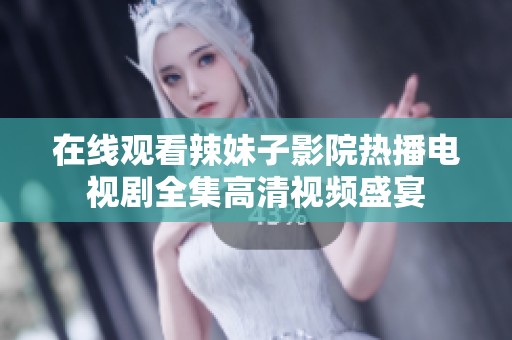 在线观看辣妹子影院热播电视剧全集高清视频盛宴