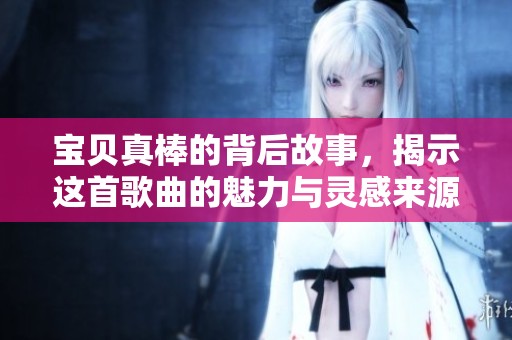宝贝真棒的背后故事，揭示这首歌曲的魅力与灵感来源