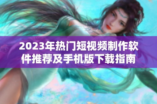 2023年热门短视频制作软件推荐及手机版下载指南