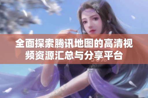 全面探索腾讯地图的高清视频资源汇总与分享平台