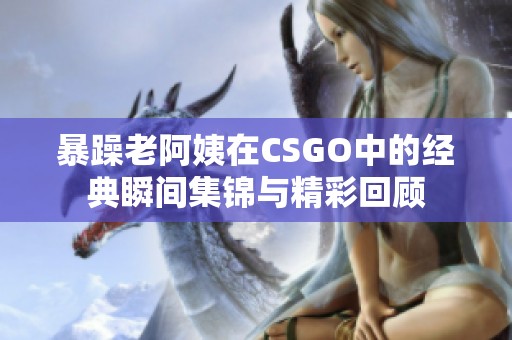 暴躁老阿姨在CSGO中的经典瞬间集锦与精彩回顾