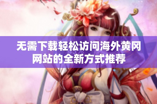 无需下载轻松访问海外黄冈网站的全新方式推荐