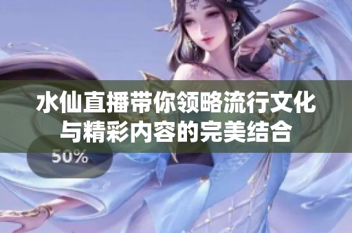 水仙直播带你领略流行文化与精彩内容的完美结合