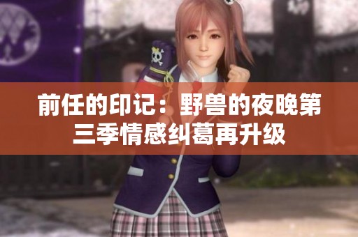 前任的印记：野兽的夜晚第三季情感纠葛再升级