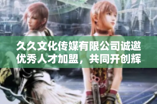 久久文化传媒有限公司诚邀优秀人才加盟，共同开创辉煌未来