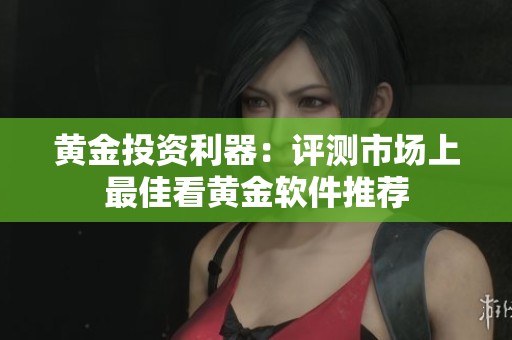 黄金投资利器：评测市场上最佳看黄金软件推荐
