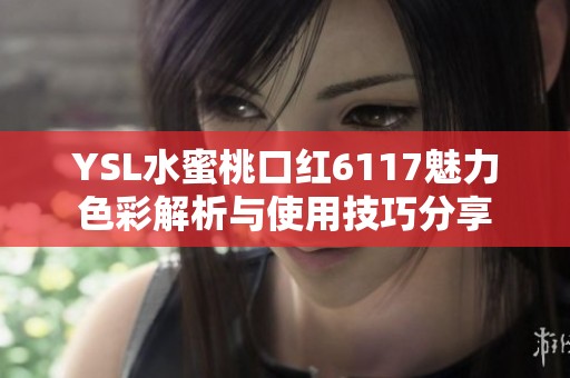 YSL水蜜桃口红6117魅力色彩解析与使用技巧分享