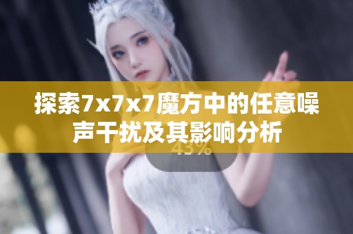 探索7x7x7魔方中的任意噪声干扰及其影响分析