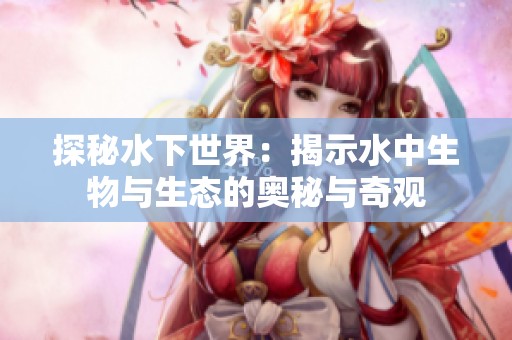 探秘水下世界：揭示水中生物与生态的奥秘与奇观