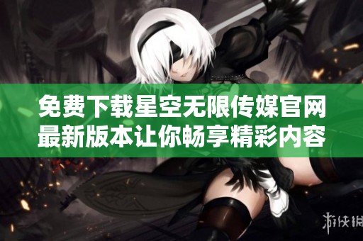 免费下载星空无限传媒官网最新版本让你畅享精彩内容