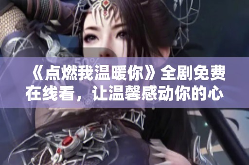 《点燃我温暖你》全剧免费在线看，让温馨感动你的心灵