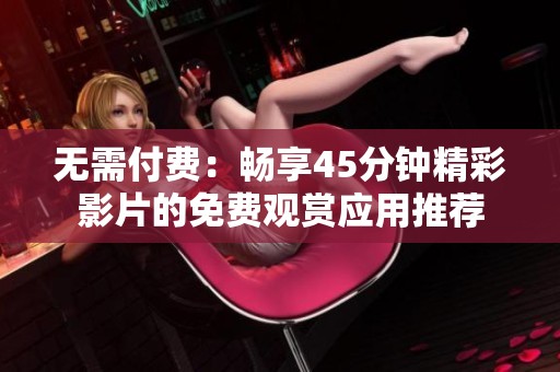 无需付费：畅享45分钟精彩影片的免费观赏应用推荐