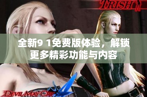 全新9 1免费版体验，解锁更多精彩功能与内容