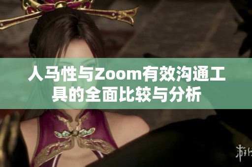 人马性与Zoom有效沟通工具的全面比较与分析