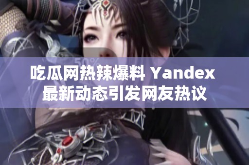 吃瓜网热辣爆料 Yandex 最新动态引发网友热议