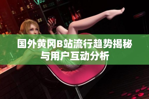 国外黄冈B站流行趋势揭秘与用户互动分析