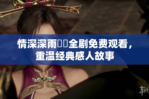 情深深雨濛濛全剧免费观看，重温经典感人故事