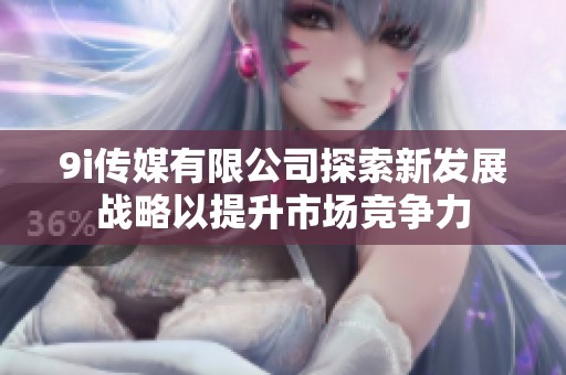 9i传媒有限公司探索新发展战略以提升市场竞争力