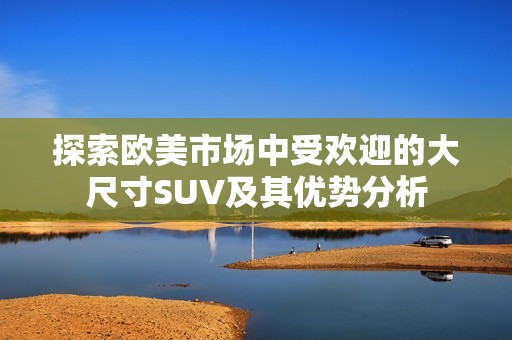 探索欧美市场中受欢迎的大尺寸SUV及其优势分析