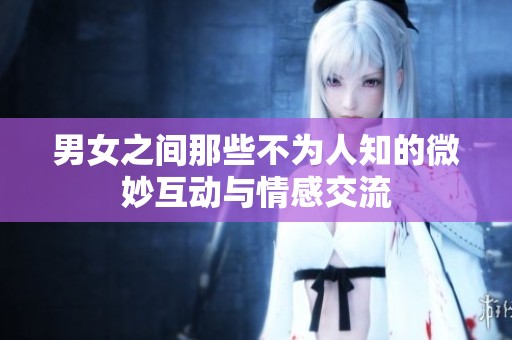 男女之间那些不为人知的微妙互动与情感交流