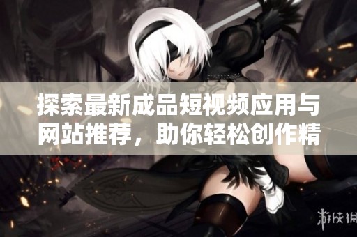探索最新成品短视频应用与网站推荐，助你轻松创作精彩内容