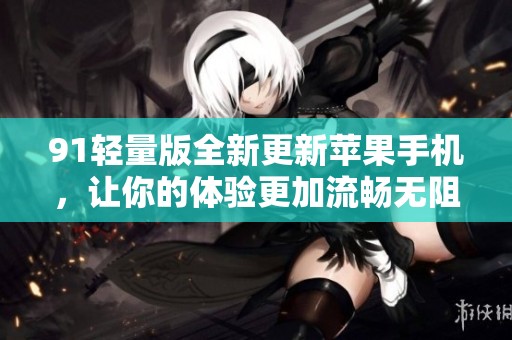 91轻量版全新更新苹果手机，让你的体验更加流畅无阻