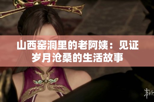 山西窑洞里的老阿姨：见证岁月沧桑的生活故事
