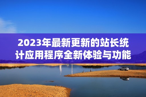 2023年最新更新的站长统计应用程序全新体验与功能揭秘