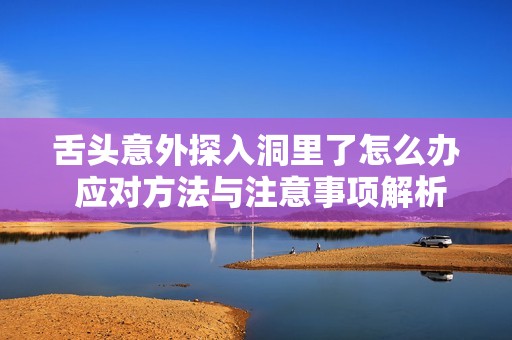 舌头意外探入洞里了怎么办 应对方法与注意事项解析