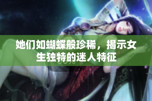 她们如蝴蝶般珍稀，揭示女生独特的迷人特征