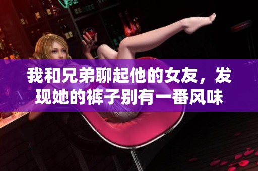 我和兄弟聊起他的女友，发现她的裤子别有一番风味