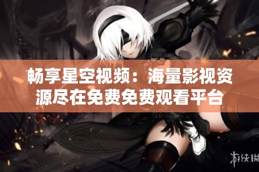 畅享星空视频：海量影视资源尽在免费免费观看平台