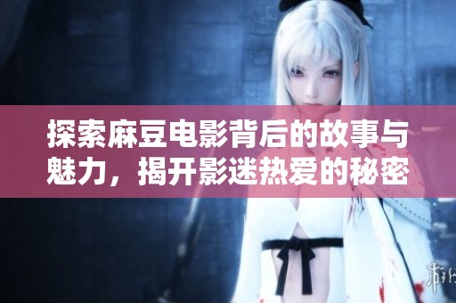 探索麻豆电影背后的故事与魅力，揭开影迷热爱的秘密