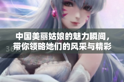 中国美丽姑娘的魅力瞬间，带你领略她们的风采与精彩