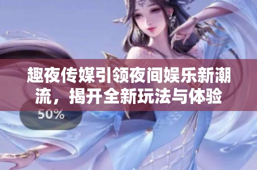 趣夜传媒引领夜间娱乐新潮流，揭开全新玩法与体验