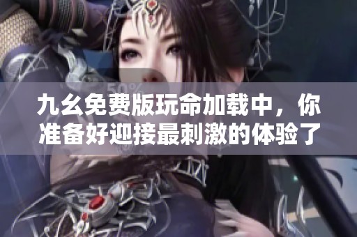 九幺免费版玩命加载中，你准备好迎接最刺激的体验了吗