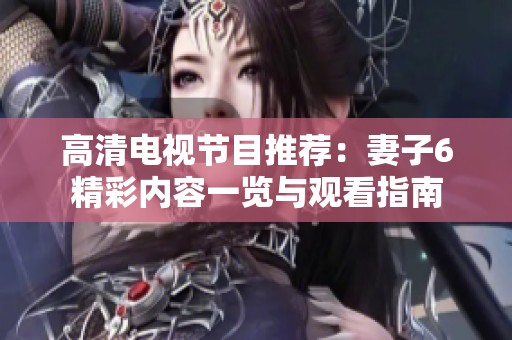 高清电视节目推荐：妻子6精彩内容一览与观看指南