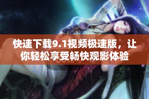 快速下载9.1视频极速版，让你轻松享受畅快观影体验