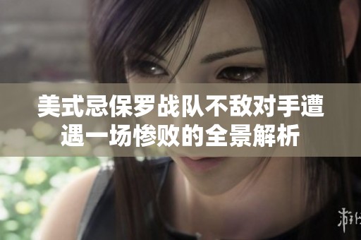 美式忌保罗战队不敌对手遭遇一场惨败的全景解析