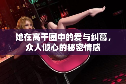 她在高干圈中的爱与纠葛，众人倾心的秘密情感