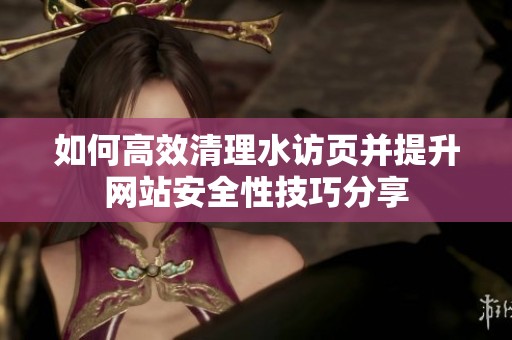 如何高效清理水访页并提升网站安全性技巧分享