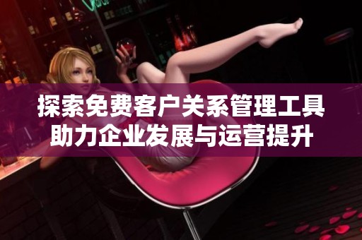 探索免费客户关系管理工具助力企业发展与运营提升
