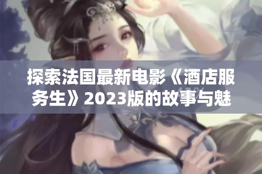探索法国最新电影《酒店服务生》2023版的故事与魅力