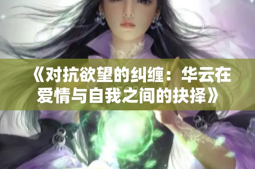 《对抗欲望的纠缠：华云在爱情与自我之间的抉择》