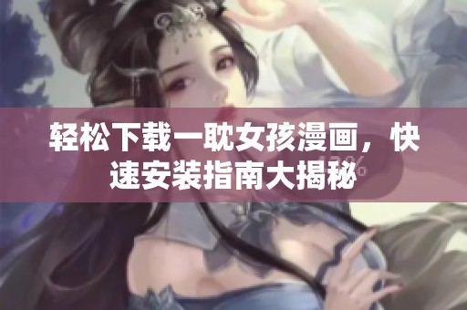 轻松下载一耽女孩漫画，快速安装指南大揭秘