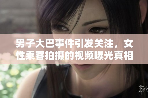 男子大巴事件引发关注，女性乘客拍摄的视频曝光真相