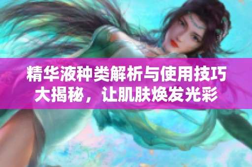 精华液种类解析与使用技巧大揭秘，让肌肤焕发光彩