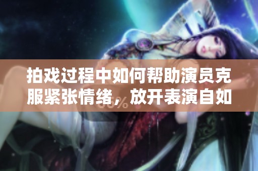 拍戏过程中如何帮助演员克服紧张情绪，放开表演自如发挥