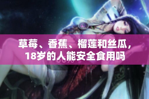 草莓、香蕉、榴莲和丝瓜，18岁的人能安全食用吗